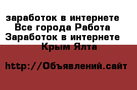  заработок в интернете - Все города Работа » Заработок в интернете   . Крым,Ялта